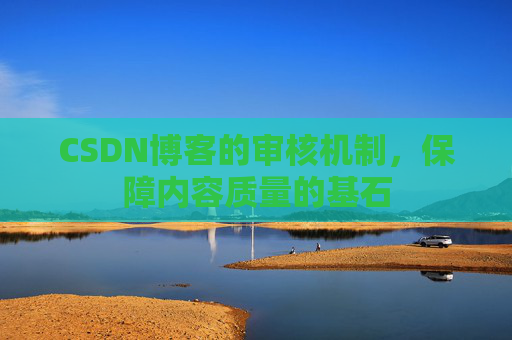 CSDN博客的审核机制,保障内容质量的基石 CSDN博客的审核机制,保障内容质量的基石